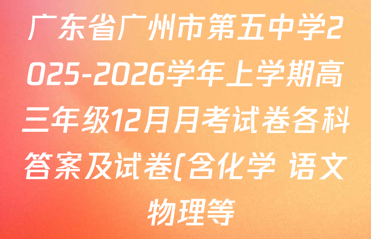 广东省广州市第五中学2025-2026学年上学期高三年级12月月考试卷各科答案及试卷(含化学 语文 物理等) 广东省广州市第五中学2025-2026学年上学期高三年级12月月考试卷各科答案及试卷(含化学 语文 物理等)